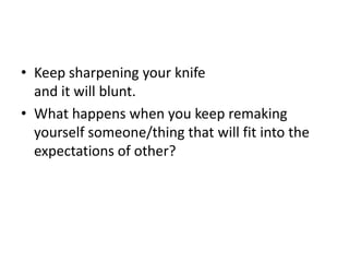Keep sharpening your knifeand it will blunt.What happens when you keep remaking yourself someone/thing that will fit into the expectations of other?