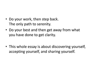 Do your work, then step back.The only path to serenity.Do your best and then get away from what you have done to get clarity.This whole essay is about discovering yourself, accepting yourself, and sharing yourself.
