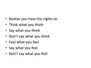 Realize you have the rights to:Think what you thinkSay what you thinkDon’t say what you thinkFeel what you feelSay what you feelDon’t say what you feel
