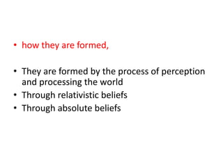 how they are formed,They are formed by the process of perception and processing the worldThrough relativistic beliefsThrough absolute beliefs