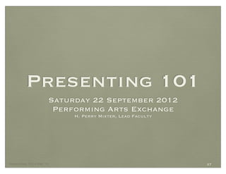 Presenting 101
                       Saturday 22 September 2012
                        Performing Arts Exchange
                            H. Perry Mixter, Lead Faculty




Presenting 101 • PAE ‘12                                    37
 