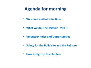 Agenda for morning
• Welcome and Introductions

• What we do: The Mission MHFH

• Volunteer Roles and Opportunities

• Safety for the Build site and the ReStore

• How to sign up to volunteer
 