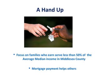 A Hand Up




 Focus on families who earn serve less than 50% of the
      Average Median income in Middlesex County

           Mortgage payment helps others
 