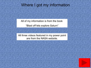 Where I got my information All of my information is from the book  “ Blast off lets explore Saturn” All three videos featured in my power point are from the NASA website. 