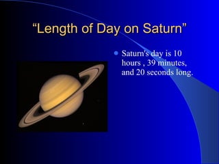 “ Length of Day on Saturn” Saturn's day is 10 hours , 39 minutes, and 20 seconds long. 