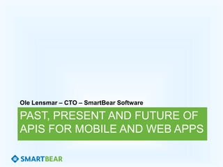 PAST, PRESENT AND FUTURE OF
APIS OF MOBILE AND WEB APPS
Ole Lensmar – CTO – SmartBear Software
 