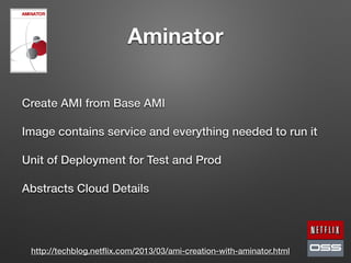 Aminator
Create AMI from Base AMI
Image contains service and everything needed to run it
Unit of Deployment for Test and Prod
Abstracts Cloud Details
http://techblog.netﬂix.com/2013/03/ami-creation-with-aminator.html
 
