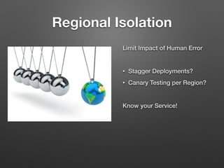 Regional Isolation
Limit Impact of Human Error
!
• Stagger Deployments?
• Canary Testing per Region?
!
Know your Service!
 