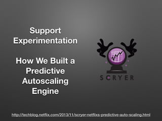 Support
Experimentation
!
How We Built a
Predictive
Autoscaling
Engine
http://techblog.netﬂix.com/2013/11/scryer-netﬂixs-predictive-auto-scaling.html
 