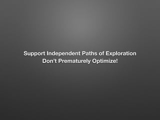 Support Independent Paths of Exploration
Don’t Prematurely Optimize!
 
