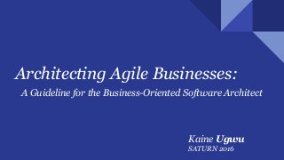 Architecting Agile Businesses:
A Guideline for the Business-Oriented Software Architect
Kaine Ugwu
SATURN 2016
 