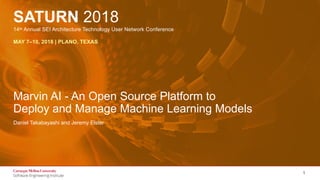 Title of the Presentation Goes Here
© 2018 Carnegie Mellon University
SATURN 2018
14th Annual SEI Architecture Technology User Network Conference
MAY 7–10, 2018 | PLANO, TEXAS
1
Marvin AI - An Open Source Platform to
Deploy and Manage Machine Learning Models
Daniel Takabayashi and Jeremy Elster
 