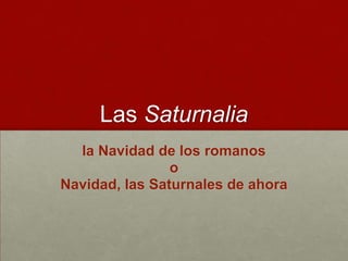 Las Saturnalia
  la Navidad de los romanos
                o
Navidad, las Saturnales de ahora
 