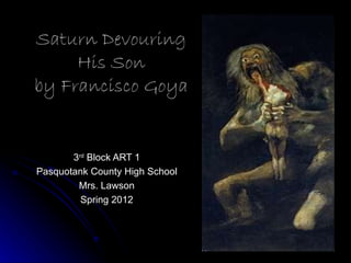 Saturn Devouring
     His Son
by Francisco Goya


       3rd Block ART 1
Pasquotank County High School
        Mrs. Lawson
         Spring 2012
 