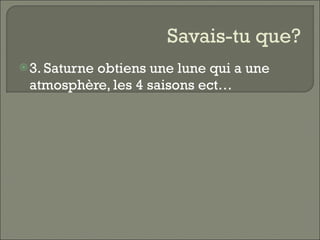 Savais-tu que? 3. Saturne obtiens une lune qui a une atmosphère, les 4 saisons ect…  