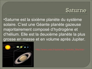 Saturne Saturne est la sixième planète du système solaire. C’est une Géante planète gazeuse majoritairement composé d’hydrogène et d’hélium. Elle est la deuxième planète la plus grosse en masse et en volume après Jupiter.   http://www.cnes.fr/automne_modules_files/standard/public/p525_d7e4b3e024f18f8d818c2309d8854f00position_saturne.jpg   
