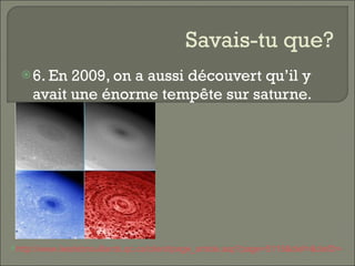 Savais-tu que? 6. En 2009, on a aussi découvert qu’il y avait une énorme tempête sur saturne. http://www.lesdebrouillards.qc.ca/client/page_article.asp?page=5118&clef=&clef2=4   