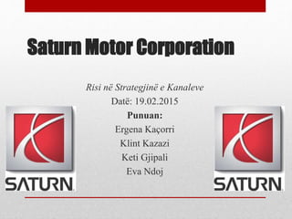 Saturn Motor Corporation
Risi në Strategjinë e Kanaleve
Datë: 19.02.2015
Punuan:
Ergena Kaçorri
Klint Kazazi
Keti Gjipali
Eva Ndoj
 