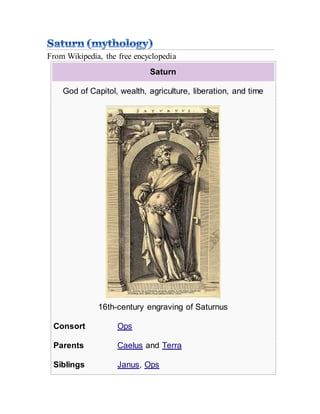 From Wikipedia, the free encyclopedia
Saturn
God of Capitol, wealth, agriculture, liberation, and time
16th-century engraving of Saturnus
Consort Ops
Parents Caelus and Terra
Siblings Janus, Ops
 