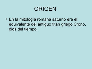 ORIGEN  En la mitología romana saturno era el equivalente del antiguo titán griego Crono, dios del tiempo. 