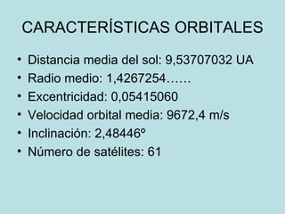 CARACTERÍSTICAS ORBITALES Distancia media del sol: 9,53707032 UA Radio medio: 1,4267254…… Excentricidad: 0,05415060 Velocidad orbital media: 9672,4 m/s Inclinación: 2,48446º Número de satélites: 61 