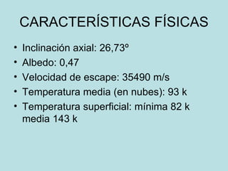 CARACTERÍSTICAS FÍSICAS Inclinación axial: 26,73º Albedo: 0,47 Velocidad de escape: 35490 m/s Temperatura media (en nubes): 93 k Temperatura superficial: mínima 82 k media 143 k 