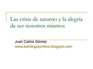 Las crisis de saturno y la alegría de ser nosotros mismos Juan Carlos Gómez www.astrologiaymitos.blogspot.com   