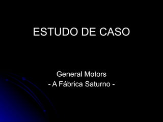 ESTUDO DE CASO General Motors - A Fábrica Saturno - 