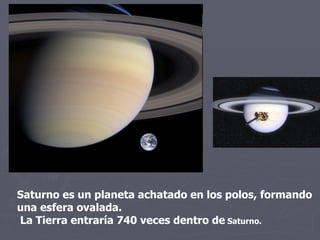 Saturno es un planeta achatado en los polos, formando una esfera ovalada. La Tierra entraría 740 veces dentro de  Saturno.  
