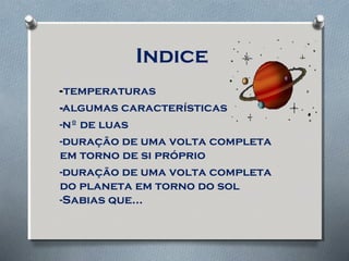 Indice
-temperaturas
--algumas características
-nº de luas
-duração de uma volta completa
em torno de si próprio
-duração de uma volta completa
do planeta em torno do sol
-Sabias que…
 