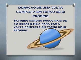 duração de uma volta
completa em torno de si
próprio
Saturno demora pouco mais de
10 horas e meia para dar a
volta completa em torno de si
próprio.
 