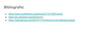 Bibliografia:
● https://www.worldhistory.org/trans/es/1-21126/cronos/
● https://es.wikipedia.org/wiki/Crono
● https://sobregrecia.com/2012/11/13/cronos-en-la-mitologia-griega/
 