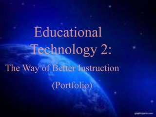 Educational
Technology 2:
The Way of Better Instruction
(Portfolio)
 