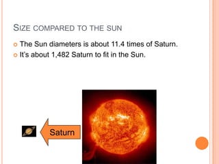 Size compared to the sunThe Sun diameters is about 11.4 times of Saturn.It’s about 1,482 Saturn to fit in the Sun. Saturn