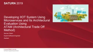 1
Developing I-IoT System Using Microservices and Its Architectural Evaluation Using ATAM (Architectural Trade Off Method)
SATURN 2019
Developing IIOT System Using
Microservices and Its Architectural
Evaluation Using
ATAM (Architectural Trade Off
Method)
Sercan Cidem
Expert Software Engineer
Aselsan
 