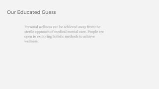 Our Educated Guess
Personal wellness can be achieved away from the
sterile approach of medical mental care. People are
open to exploring holistic methods to achieve
wellness.
 