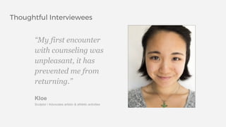 Thoughtful Interviewees
“My first encounter
with counseling was
unpleasant, it has
prevented me from
returning.”
Kloe
Sculptor / Advocates artistic & athletic activities
 