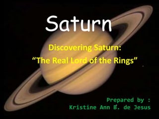 Saturn
Discovering Saturn:
“The Real Lord of the Rings”
Prepared by :
Kristine Ann B. de Jesus
 