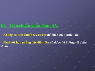 14
B/. Tieâu chuaån chaån ñoaùn SA:
Khoâng coù tieâu chuaån SA roõ reät ñeå phaân bieät laønh – aùc.
Phaûi keát hôïp nhöõng ñaëc ñieåm SA coù ñöôïc ñeå höôùng tôùi chaån
ñoaùn.
 
