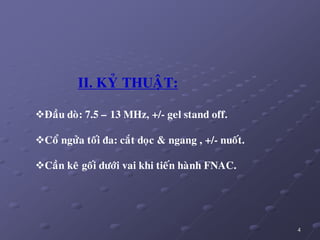 4
II. KYÛ THUAÄT:
Ñaàu doø: 7.5 – 13 MHz, +/- gel stand off.
Coå ngöûa toái ña: caét doïc & ngang , +/- nuoát.
Caàn keâ goái döôùi vai khi tieán haønh FNAC.
 