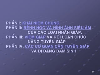 57
PHAÀN I: KHAÙI NIEÄM CHUNG
PHAÀN II: BEÄNH HOÏC VAØ HÌNH AÛNH SIEÂU AÂM
CUÛA CAÙC LOAÏI NHAÂN GIAÙP.
PHAÀN III: VIEÂM GIAÙP VAØ ROÁI LOAÏN CHÖÙC
NAÊNG TUYEÁN GIAÙP
PHAÀN IV: CAÙC CÔ QUAN CAÄN TUYEÁN GIAÙP
VAØ DÒ DAÏNG BAÅM SINH
 
