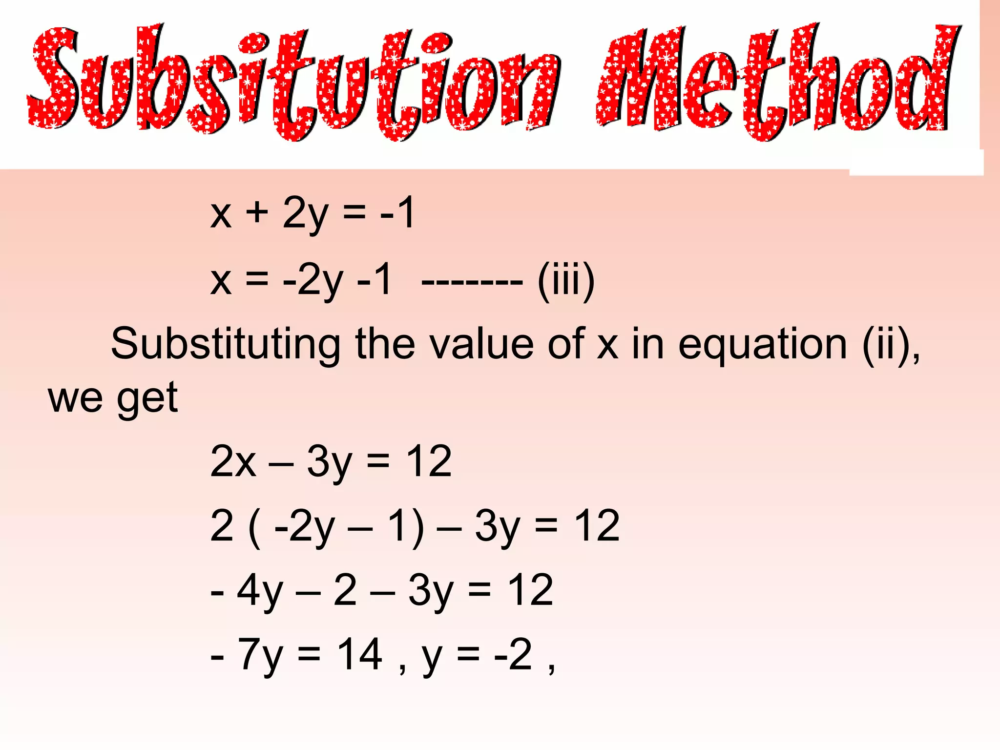 x + 2y = -1
       x = -2y -1 ------- (iii)
  Substituting the value of x in equation (ii),
we get
       2x – 3y = 12
       2 ( -2y – 1) – 3y = 12
       - 4y – 2 – 3y = 12
       - 7y = 14 , y = -2 ,
 