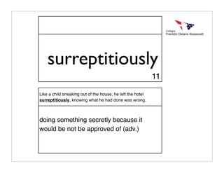 surreptitiously
                                                            11

Like a child sneaking out of the house, he left the hotel
surreptitiously, knowing what he had done was wrong.



doing something secretly because it
would be not be approved of (adv.)
 