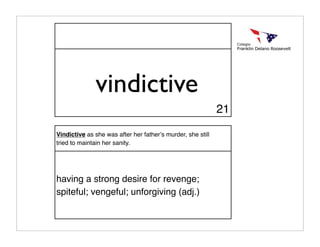 vindictive
                                                             21

Vindictive as she was after her fatherʼs murder, she still
tried to maintain her sanity.




having a strong desire for revenge;
spiteful; vengeful; unforgiving (adj.)
 