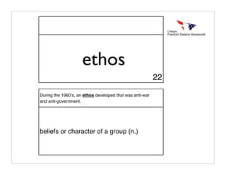 ethos
                                                          22

During the 1960ʼs, an ethos developed that was anti-war
and anti-government.




beliefs or character of a group (n.)
 
