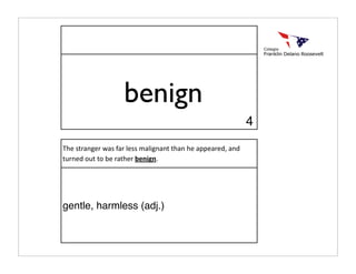benign
                                                             4
The stranger was far less malignant than he appeared, and 
turned out to be rather benign.




gentle, harmless (adj.)
 