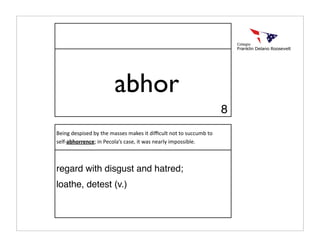 abhor
                                                                   8
Being despised by the masses makes it diﬃcult not to succumb to 
self‐abhorrence; in Pecola’s case, it was nearly impossible.



regard with disgust and hatred;
loathe, detest (v.)
 