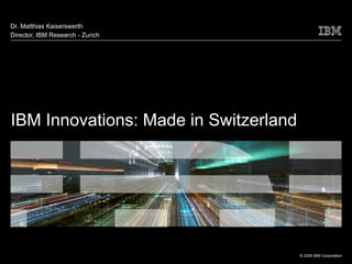 Dr. Matthias Kaiserswerth
Director, IBM Research - Zurich




IBM Innovations: Made in Switzerland
                                  Text




                                         © 2009 IBM Corporation
 