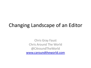 Changing Landscape of an Editor	 Chris Gray Faust Chris Around The World @CAroundTheWorld www.caroundtheworld.com 