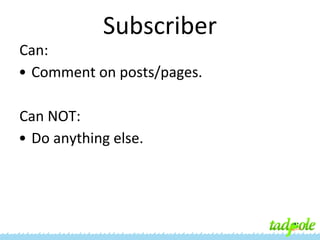 Subscriber
Can:
• Comment on posts/pages.
Can NOT:
• Do anything else.

 